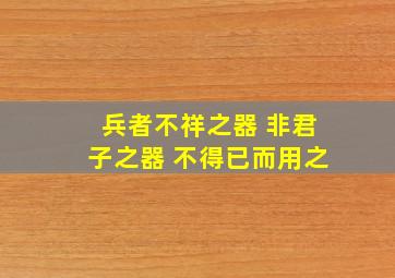 兵者不祥之器 非君子之器 不得已而用之